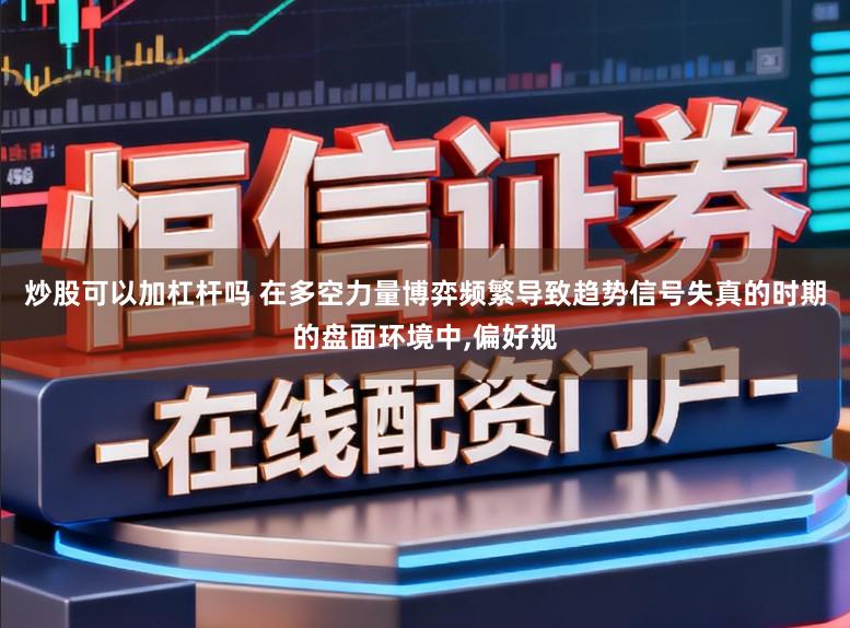 炒股可以加杠杆吗 在多空力量博弈频繁导致趋势信号失真的时期的盘面环境中，偏好规