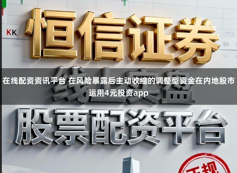 在线配资资讯平台 在风险暴露后主动收缩的调整型资金在内地股市运用4元投资app