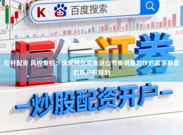 杠杆配资 风控专栏：优配网在资金进出节奏明显加快的震荡期里的账户权限划