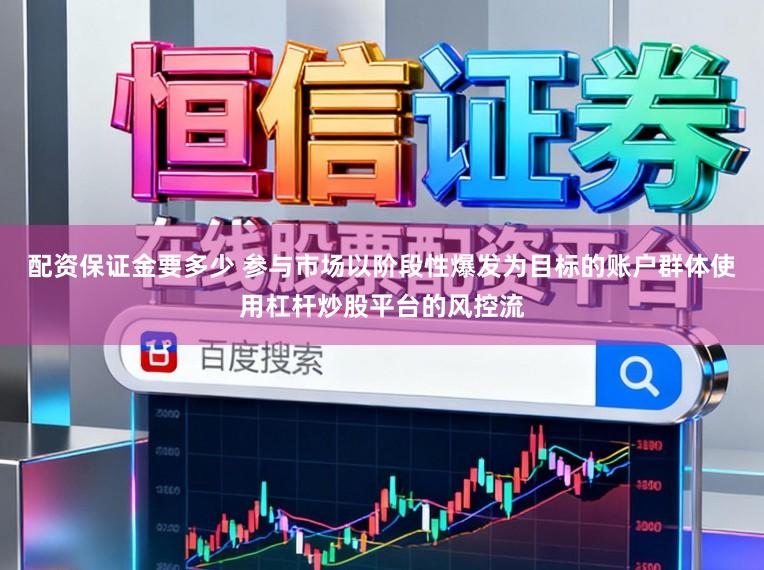 配资保证金要多少 参与市场以阶段性爆发为目标的账户群体使用杠杆炒股平台的风控流