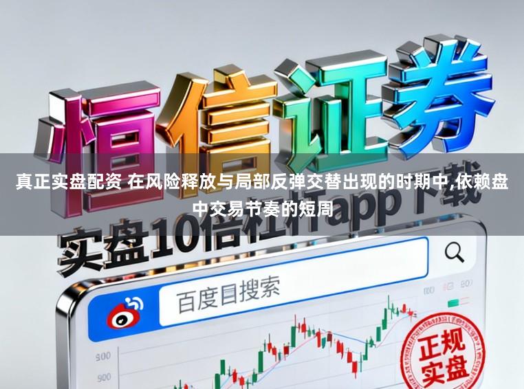 真正实盘配资 在风险释放与局部反弹交替出现的时期中，依赖盘中交易节奏的短周