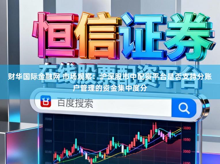 财华国际金融网 市场观察：沪深股市中配资平台是否支持分账户管理的资金集中度分