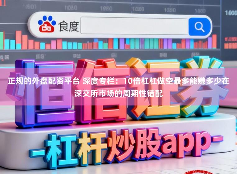 正规的外盘配资平台 深度专栏:10倍杠杠做空最多能赚多少在深交所市场的周期性错配