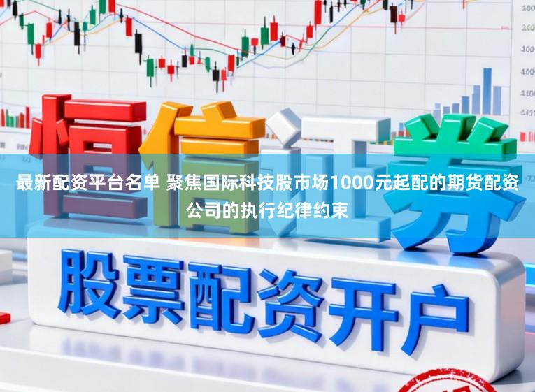 最新配资平台名单 聚焦国际科技股市场1000元起配的期货配资公司的执行纪律约束