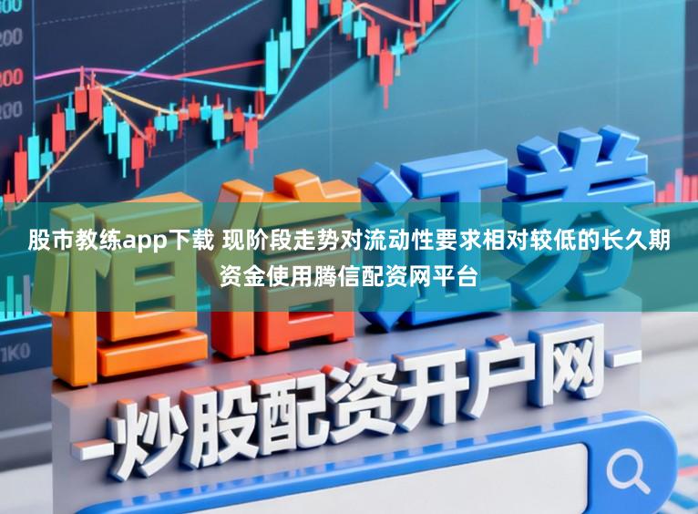 股市教练app下载 现阶段走势对流动性要求相对较低的长久期资金使用腾信配资网平台