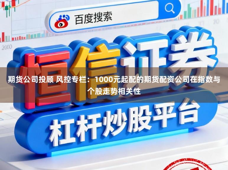 期货公司投顾 风控专栏：1000元起配的期货配资公司在指数与个股走势相关性