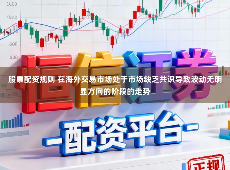 股票配资规则 在海外交易市场处于市场缺乏共识导致波动无明显方向的阶段的走势