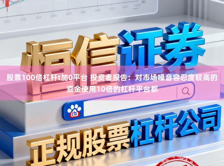 股票100倍杠杆t加0平台 投资者报告：对市场噪音容忍度较高的资金使用10倍的杠杆平台都