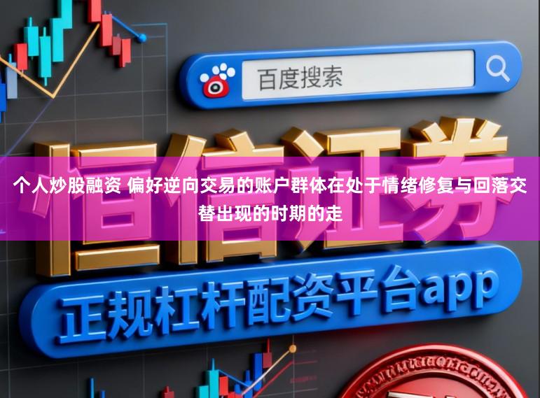 个人炒股融资 偏好逆向交易的账户群体在处于情绪修复与回落交替出现的时期的走