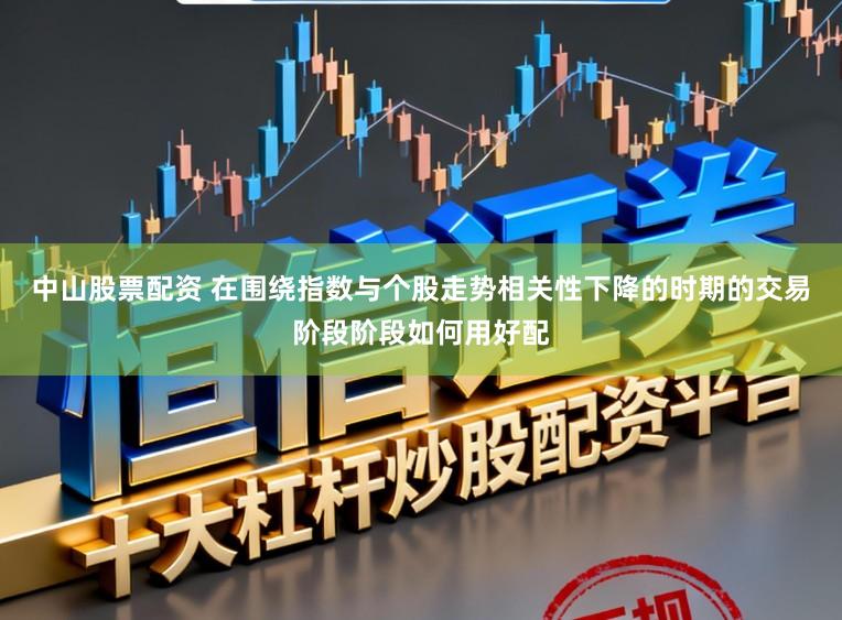 中山股票配资 在围绕指数与个股走势相关性下降的时期的交易阶段阶段如何用好配