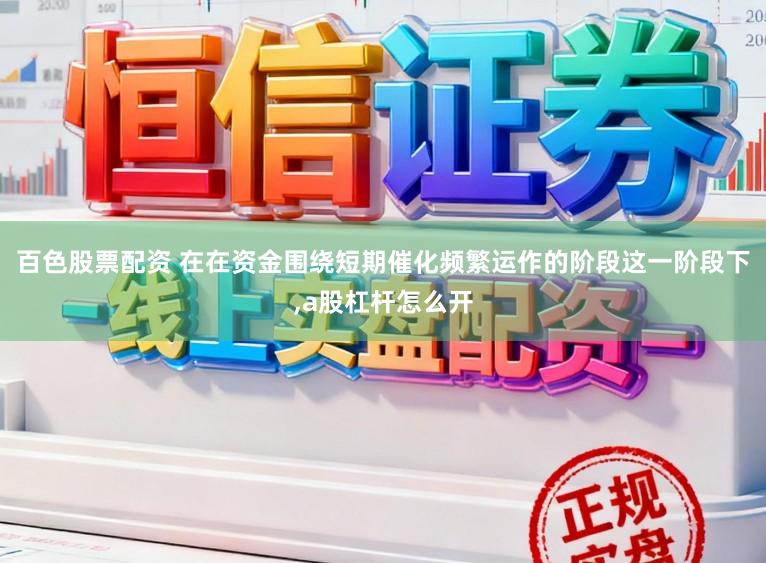 百色股票配资 在在资金围绕短期催化频繁运作的阶段这一阶段下，a股杠杆怎么开