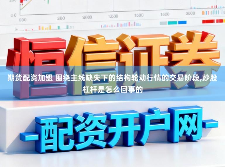期货配资加盟 围绕主线缺失下的结构轮动行情的交易阶段,炒股杠杆是怎么回事的