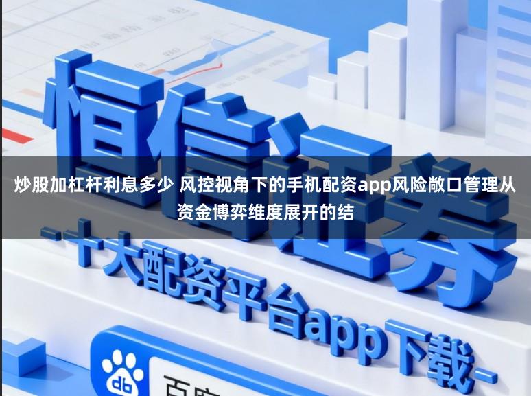 炒股加杠杆利息多少 风控视角下的手机配资app风险敞口管理从资金博弈维度展开的结