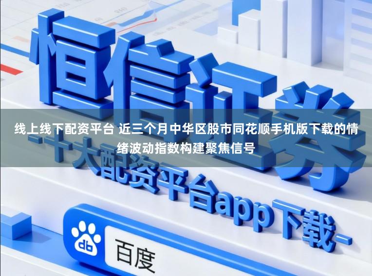 线上线下配资平台 近三个月中华区股市同花顺手机版下载的情绪波动指数构建聚焦信号