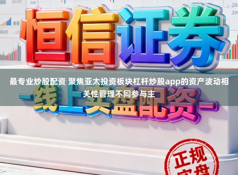 最专业炒股配资 聚焦亚太投资板块杠杆炒股app的资产波动相关性管理不同参与主