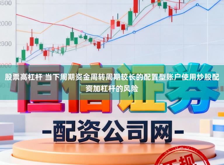 股票高杠杆 当下周期资金周转周期较长的配置型账户使用炒股配资加杠杆的风险