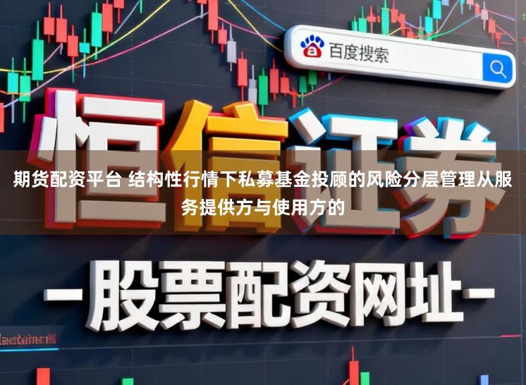 期货配资平台 结构性行情下私募基金投顾的风险分层管理从服务提供方与使用方的