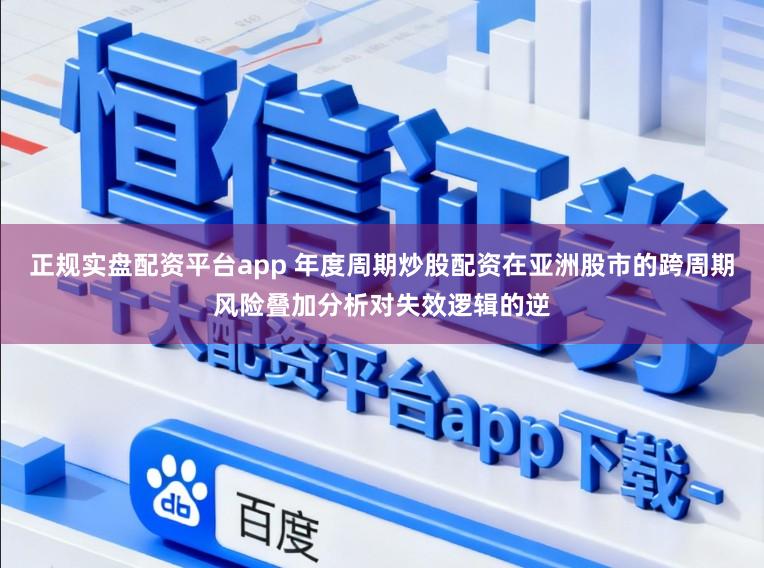 正规实盘配资平台app 年度周期炒股配资在亚洲股市的跨周期风险叠加分析对失效逻辑的逆