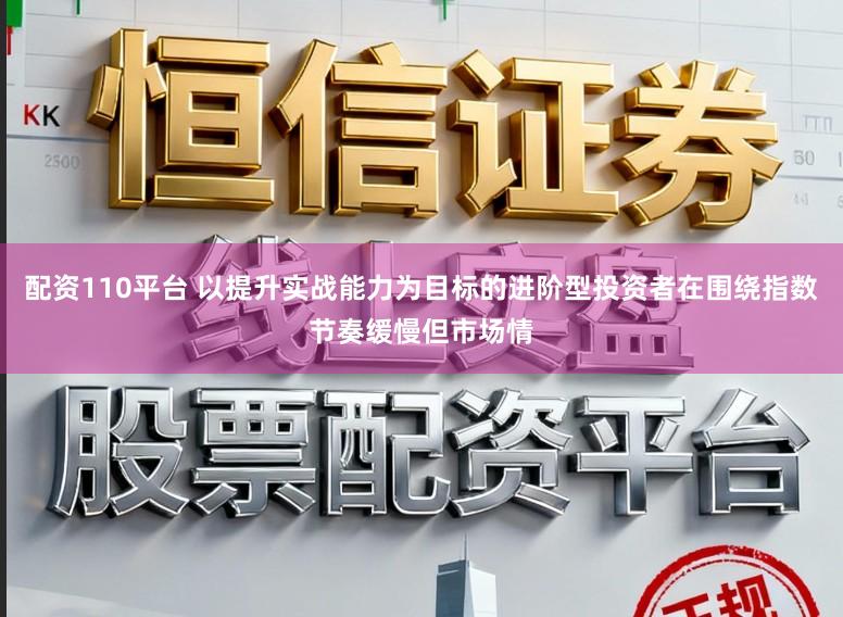 配资110平台 以提升实战能力为目标的进阶型投资者在围绕指数节奏缓慢但市场情