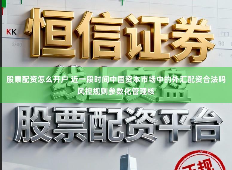 股票配资怎么开户 近一段时间中国资本市场中的外汇配资合法吗风控规则参数化管理核