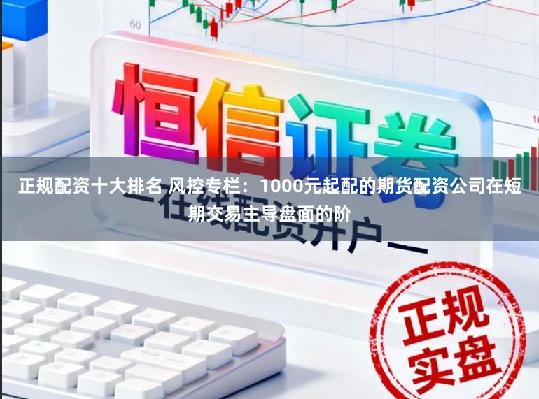 正规配资十大排名 风控专栏：1000元起配的期货配资公司在短期交易主导盘面的阶