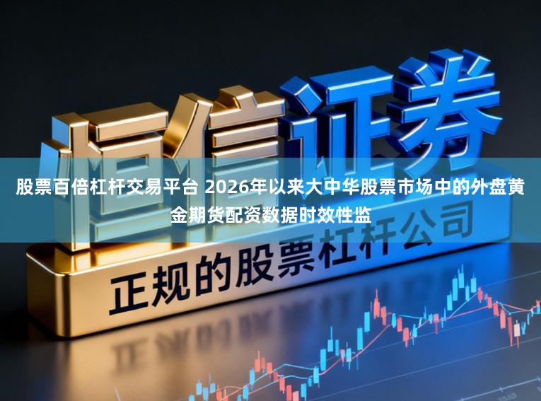 股票百倍杠杆交易平台 2026年以来大中华股票市场中的外盘黄金期货配资数据时效性监