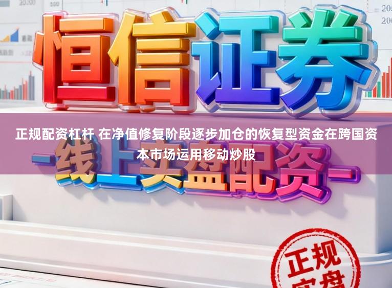 正规配资杠杆 在净值修复阶段逐步加仓的恢复型资金在跨国资本市场运用移动炒股