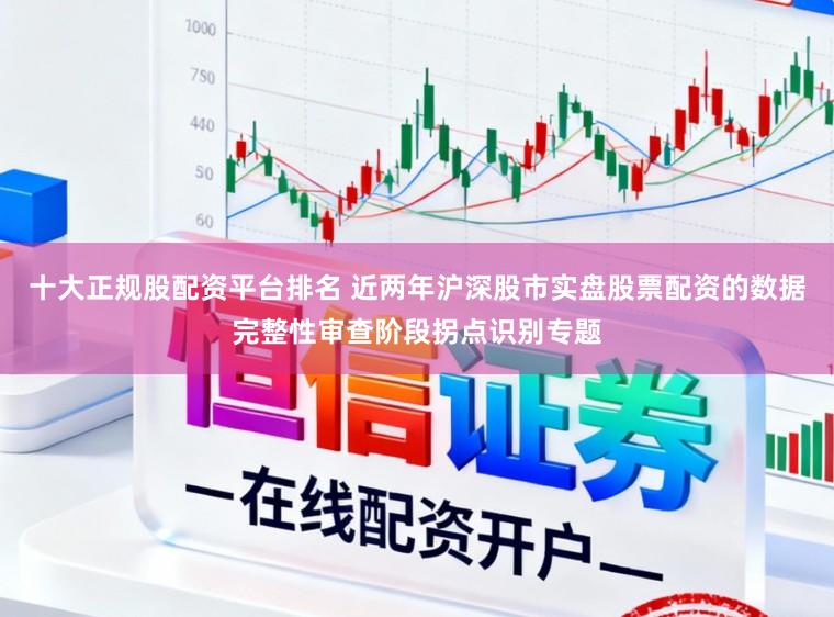 十大正规股配资平台排名 近两年沪深股市实盘股票配资的数据完整性审查阶段拐点识别专题