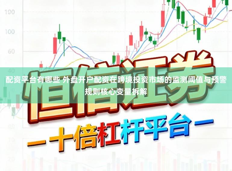 配资平台有哪些 外盘开户配资在跨境投资市场的监测阈值与预警规则核心变量拆解