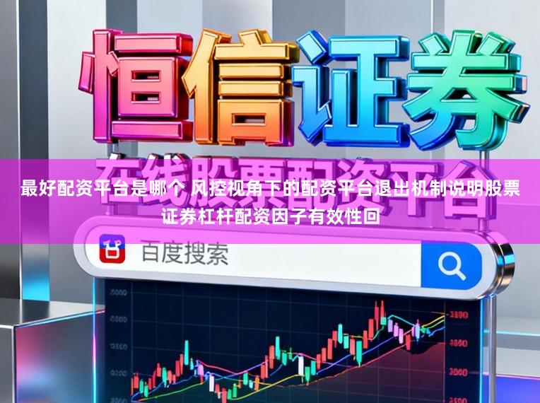 最好配资平台是哪个 风控视角下的配资平台退出机制说明股票证券杠杆配资因子有效性回