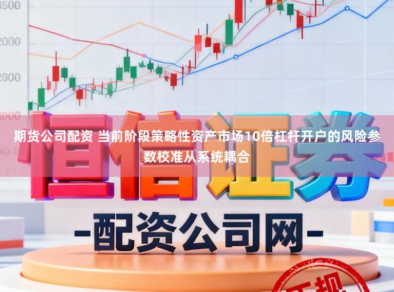 期货公司配资 当前阶段策略性资产市场10倍杠杆开户的风险参数校准从系统耦合