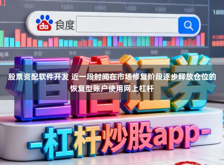 股票资配软件开发 近一段时间在市场修复阶段逐步释放仓位的恢复型账户使用网上杠杆