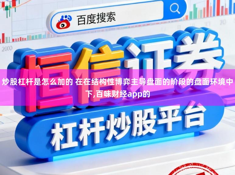炒股杠杆是怎么加的 在在结构性博弈主导盘面的阶段的盘面环境中下,百味财经app的