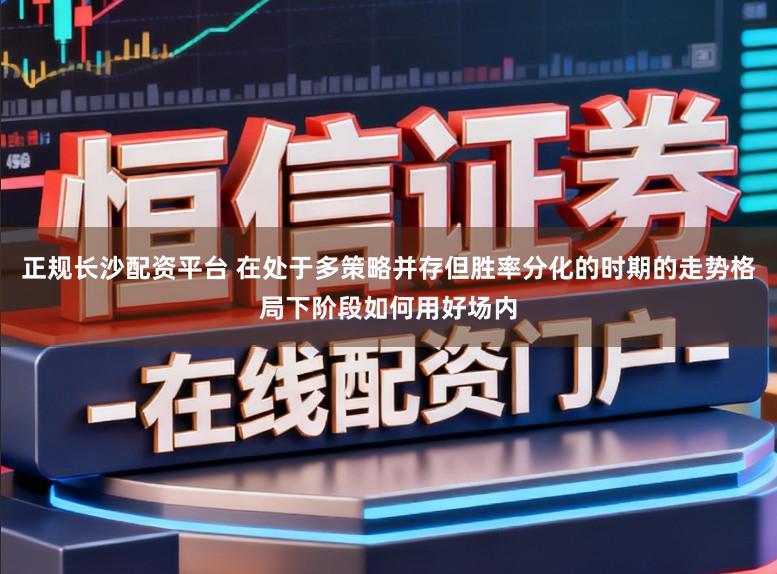 正规长沙配资平台 在处于多策略并存但胜率分化的时期的走势格局下阶段如何用好场内