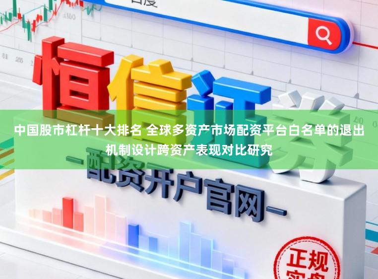 中国股市杠杆十大排名 全球多资产市场配资平台白名单的退出机制设计跨资产表现对比研究