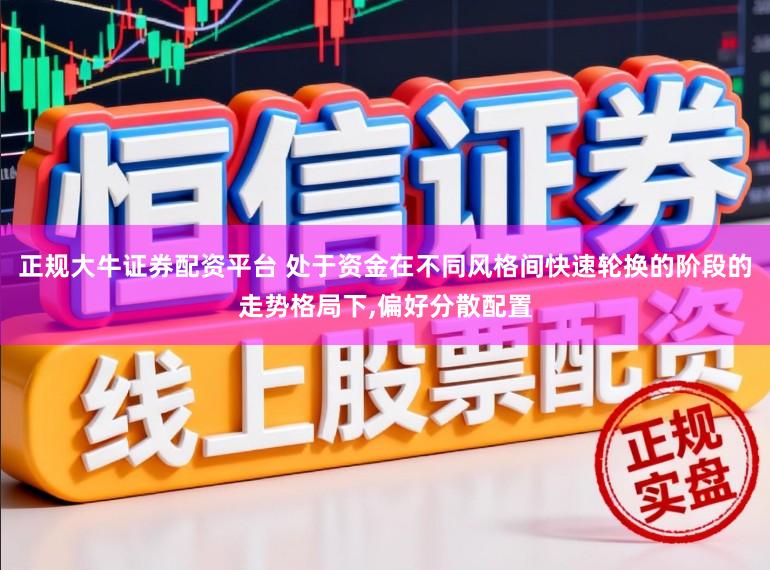 正规大牛证券配资平台 处于资金在不同风格间快速轮换的阶段的走势格局下,偏好分散配置