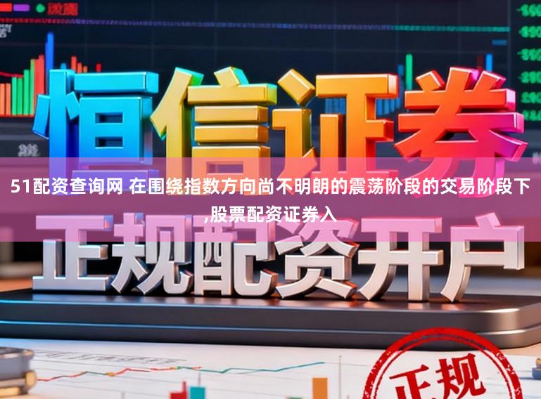 51配资查询网 在围绕指数方向尚不明朗的震荡阶段的交易阶段下,股票配资证券入