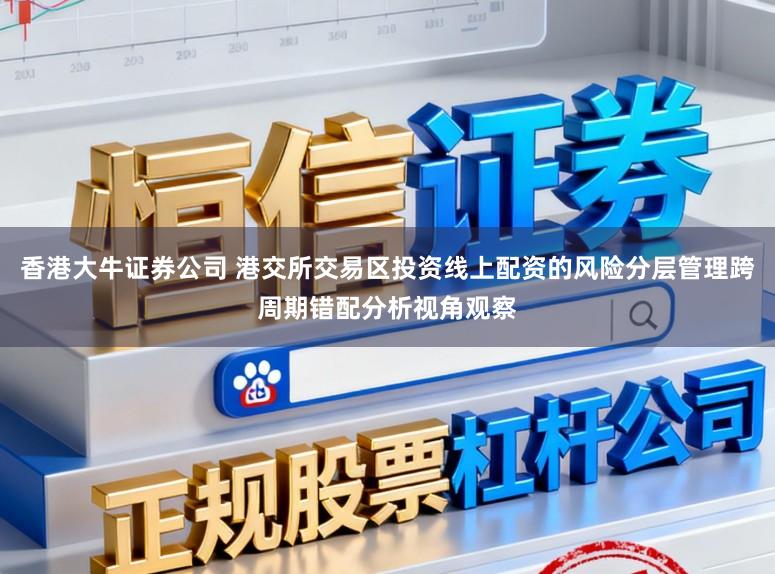 香港大牛证券公司 港交所交易区投资线上配资的风险分层管理跨周期错配分析视角观察