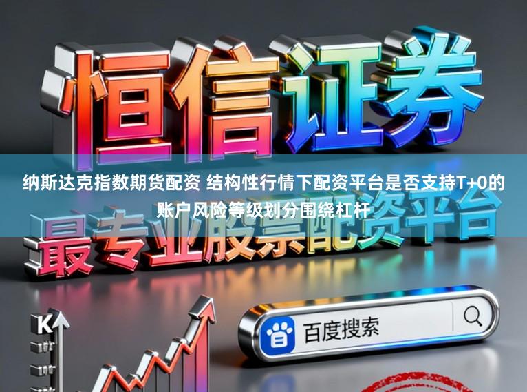 纳斯达克指数期货配资 结构性行情下配资平台是否支持T+0的账户风险等级划分围绕杠杆