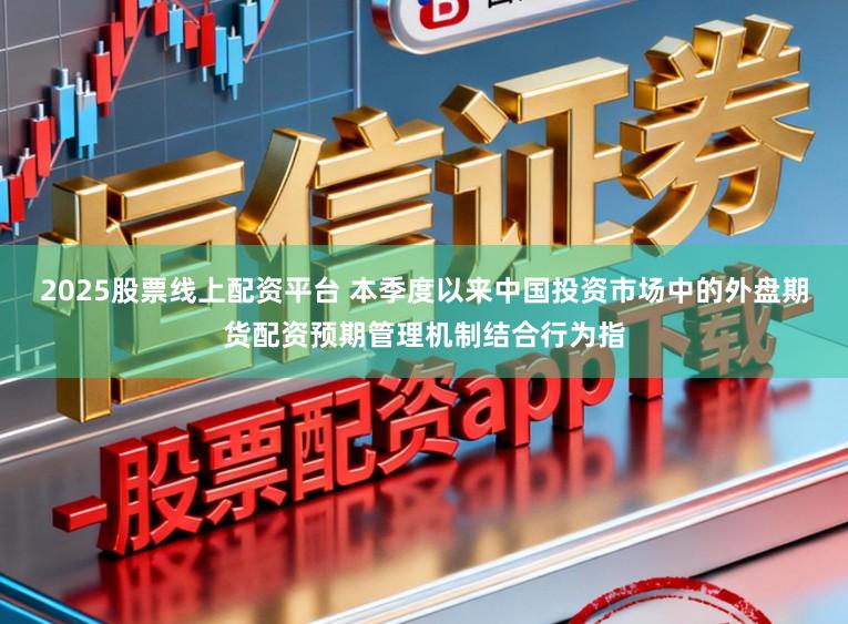 2025股票线上配资平台 本季度以来中国投资市场中的外盘期货配资预期管理机制结合行为指
