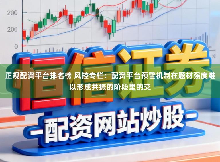 正规配资平台排名榜 风控专栏：配资平台预警机制在题材强度难以形成共振的阶段里的交