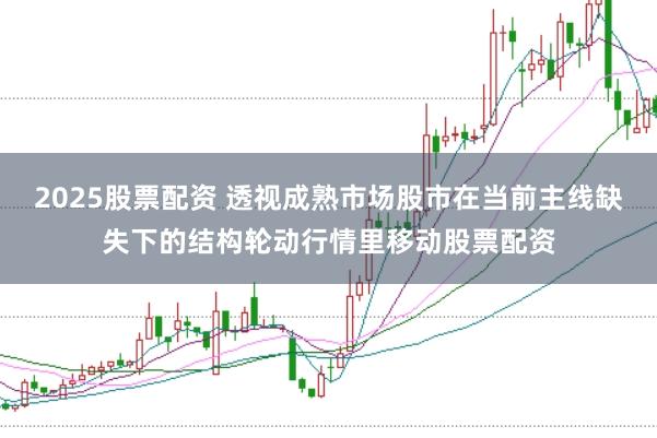 2025股票配资 透视成熟市场股市在当前主线缺失下的结构轮动行情里移动股票配资