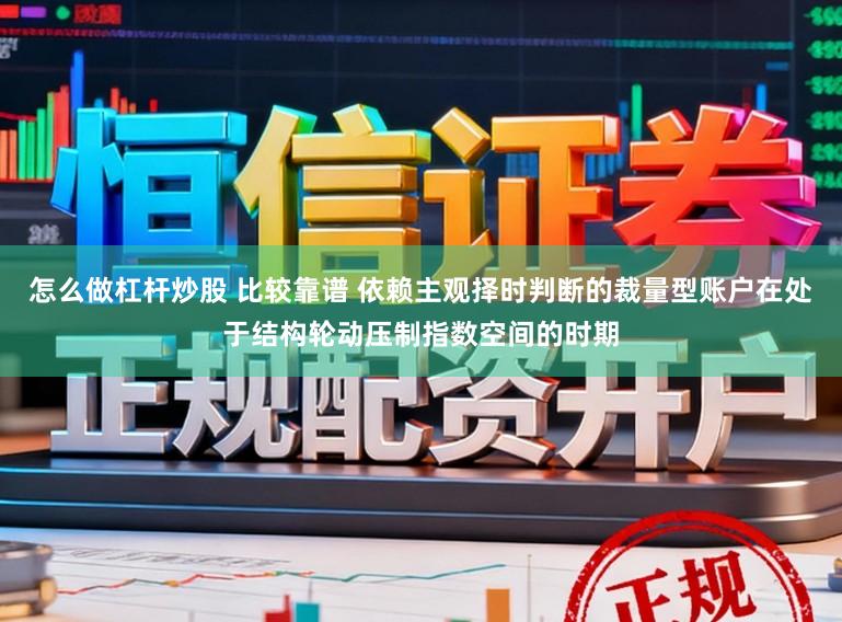 怎么做杠杆炒股 比较靠谱 依赖主观择时判断的裁量型账户在处于结构轮动压制指数空间的时期