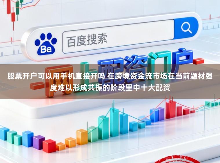 股票开户可以用手机直接开吗 在跨境资金流市场在当前题材强度难以形成共振的阶段里中十大配资