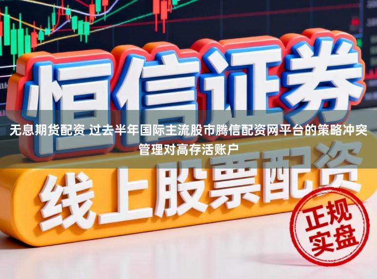 无息期货配资 过去半年国际主流股市腾信配资网平台的策略冲突管理对高存活账户