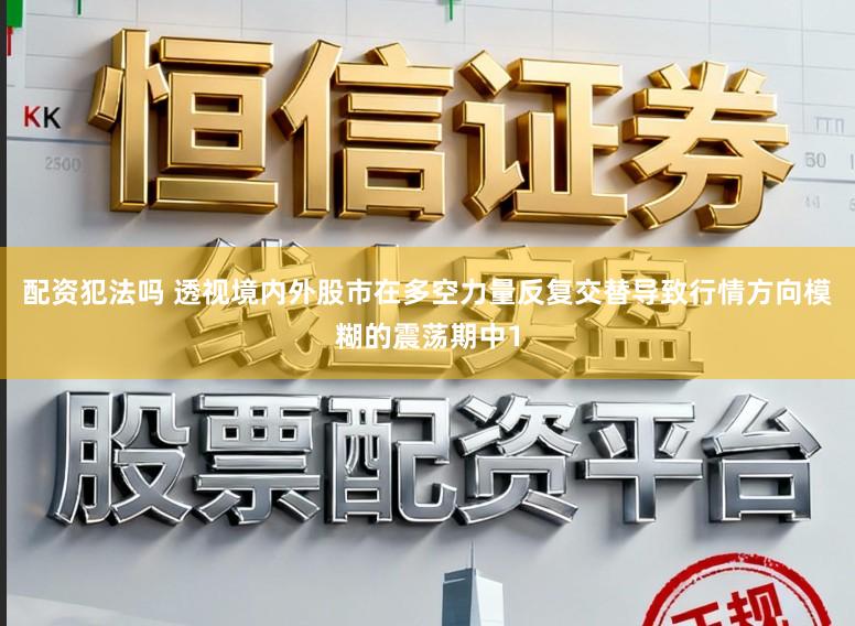 配资犯法吗 透视境内外股市在多空力量反复交替导致行情方向模糊的震荡期中1