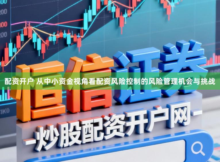 配资开户 从中小资金视角看配资风险控制的风险管理机会与挑战