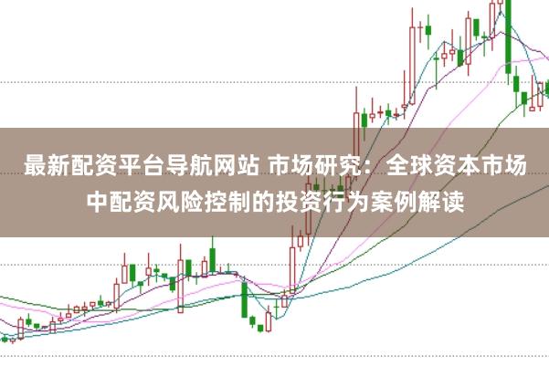 最新配资平台导航网站 市场研究：全球资本市场中配资风险控制的投资行为案例解读