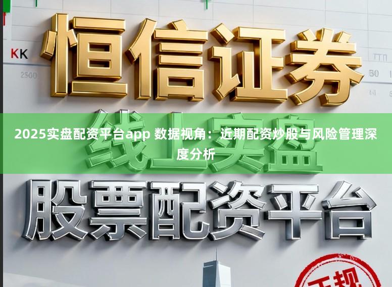 2025实盘配资平台app 数据视角：近期配资炒股与风险管理深度分析