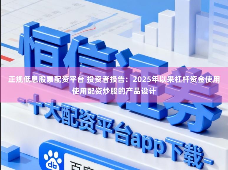 正规低息股票配资平台 投资者报告：2025年以来杠杆资金使用使用配资炒股的产品设计